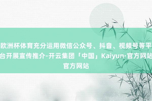 欧洲杯体育充分运用微信公众号、抖音、视频号等平台开展宣传推介-开云集团「中国」Kaiyun·官方网站