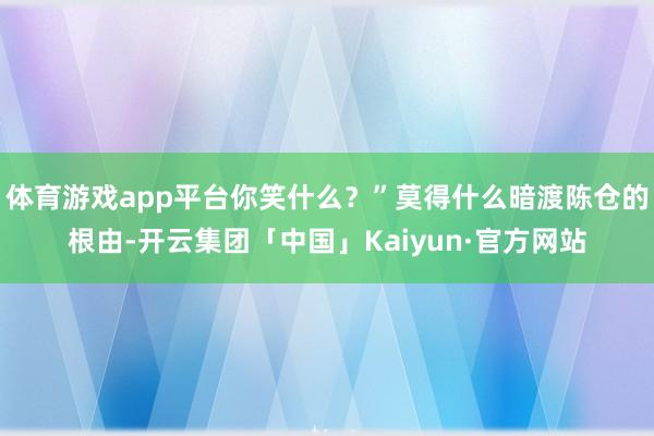 体育游戏app平台你笑什么？”莫得什么暗渡陈仓的根由-开云集团「中国」Kaiyun·官方网站