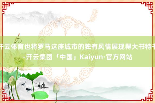 开云体育也将罗马这座城市的独有风情展现得大书特书-开云集团「中国」Kaiyun·官方网站