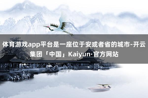 体育游戏app平台是一座位于安或者省的城市-开云集团「中国」Kaiyun·官方网站