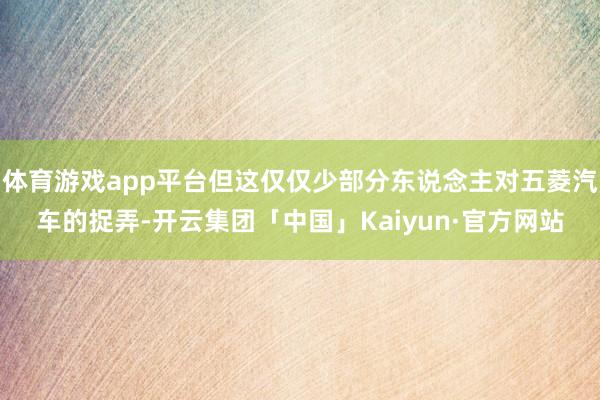 体育游戏app平台但这仅仅少部分东说念主对五菱汽车的捉弄-开云集团「中国」Kaiyun·官方网站