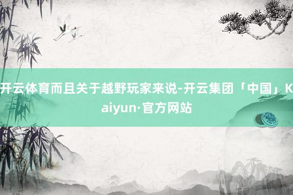 开云体育而且关于越野玩家来说-开云集团「中国」Kaiyun·官方网站