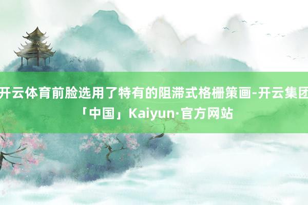 开云体育前脸选用了特有的阻滞式格栅策画-开云集团「中国」Kaiyun·官方网站