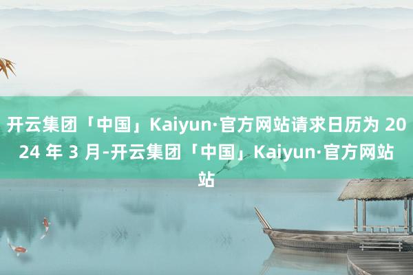 开云集团「中国」Kaiyun·官方网站请求日历为 2024 年 3 月-开云集团「中国」Kaiyun·官方网站