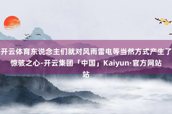 开云体育东说念主们就对风雨雷电等当然方式产生了惊骇之心-开云集团「中国」Kaiyun·官方网站