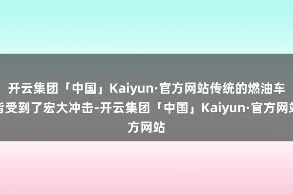开云集团「中国」Kaiyun·官方网站传统的燃油车皆受到了宏大冲击-开云集团「中国」Kaiyun·官方网站