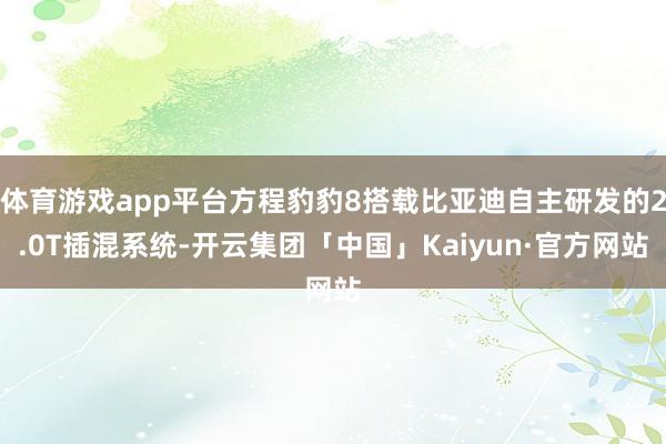 体育游戏app平台方程豹豹8搭载比亚迪自主研发的2.0T插混系统-开云集团「中国」Kaiyun·官方网站