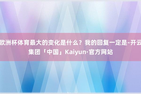 欧洲杯体育最大的变化是什么？我的回复一定是-开云集团「中国」Kaiyun·官方网站