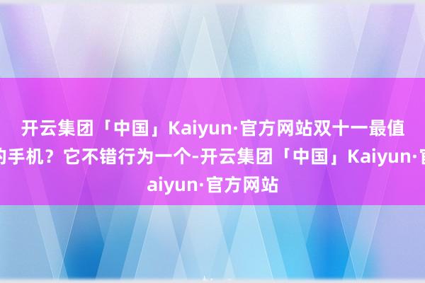 开云集团「中国」Kaiyun·官方网站双十一最值得购买的手机？它不错行为一个-开云集团「中国」Kaiyun·官方网站