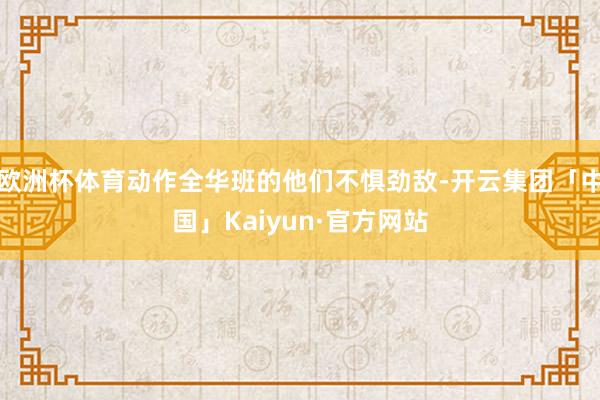 欧洲杯体育动作全华班的他们不惧劲敌-开云集团「中国」Kaiy