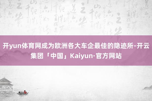 开yun体育网成为欧洲各大车企最佳的隐迹所-开云集团「中国」Kaiyun·官方网站
