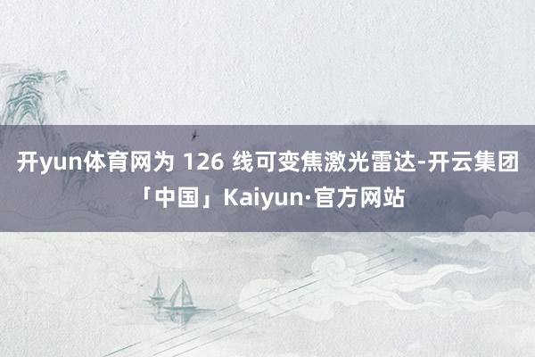 开yun体育网为 126 线可变焦激光雷达-开云集团「中国」Kaiyun·官方网站