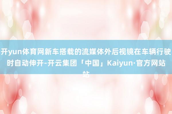 开yun体育网新车搭载的流媒体外后视镜在车辆行驶时自动伸开-开云集团「中国」Kaiyun·官方网站