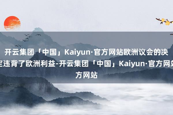 开云集团「中国」Kaiyun·官方网站欧洲议会的决定违背了欧洲利益-开云集团「中国」Kaiyun·官方网站