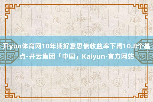 开yun体育网10年期好意思债收益率下滑10.8个基点-开云集团「中国」Kaiyun·官方网站