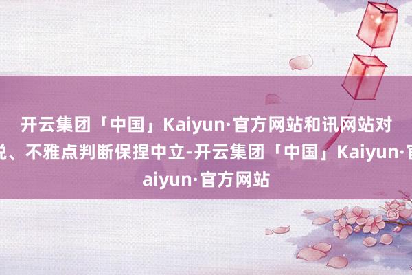 开云集团「中国」Kaiyun·官方网站和讯网站对文中述说、不雅点判断保捏中立-开云集团「中国」Kaiyun·官方网站
