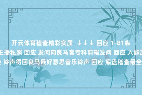 开云体育稽查精彩实质  ↓↓↓ 回应 1-81纵脱数字稽查2022良马主播私照 回应 发问向良马客专科剪辑发问 回应 入群加入良马客车友群 回应 铃声得回良马最好意思音乐铃声 回应 底盘稽查最全良马车型底盘编号 回应 按键稽查良马按键使用大全良马良马客车良马客专科按键铃声发布于：上海市-开云集团「中国」Kaiyun·官方网站