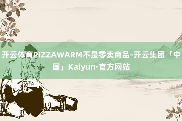 开云体育PIZZAWARM不是零卖商品-开云集团「中国」Kaiyun·官方网站