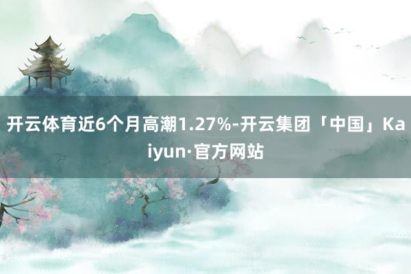 开云体育近6个月高潮1.27%-开云集团「中国」Kaiyun·官方网站