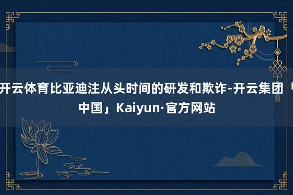 开云体育比亚迪注从头时间的研发和欺诈-开云集团「中国」Kaiyun·官方网站