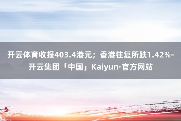 开云体育收报403.4港元；香港往复所跌1.42%-开云集团「中国」Kaiyun·官方网站