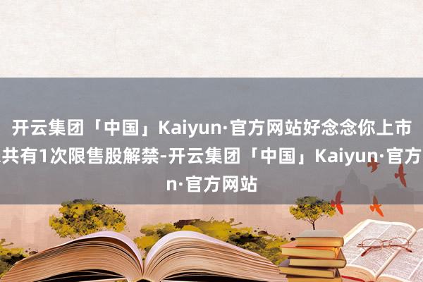 开云集团「中国」Kaiyun·官方网站好念念你上市以来共有1次限售股解禁-开云集团「中国」Kaiyun·官方网站