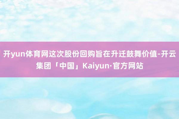 开yun体育网这次股份回购旨在升迁鼓舞价值-开云集团「中国」Kaiyun·官方网站