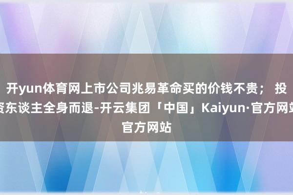 开yun体育网上市公司兆易革命买的价钱不贵； 投资东谈主全身而退-开云集团「中国」Kaiyun·官方网站