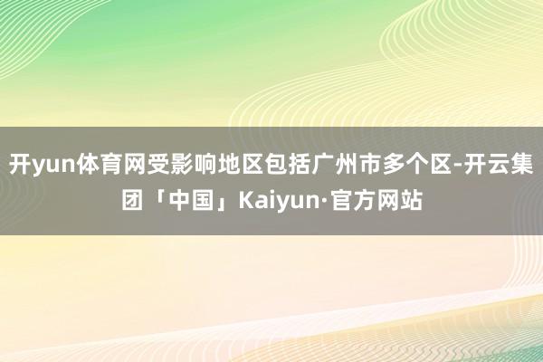 开yun体育网受影响地区包括广州市多个区-开云集团「中国」Kaiyun·官方网站