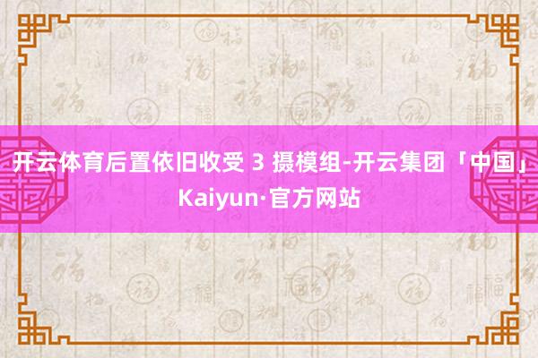 开云体育后置依旧收受 3 摄模组-开云集团「中国」Kaiyun·官方网站