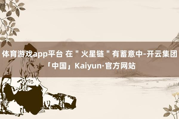 体育游戏app平台 在＂火星链＂有蓄意中-开云集团「中国」Kaiyun·官方网站