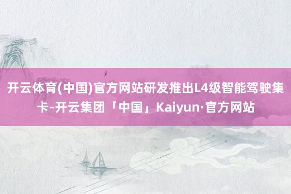 开云体育(中国)官方网站　　研发推出L4级智能驾驶集卡-开云集团「中国」Kaiyun·官方网站
