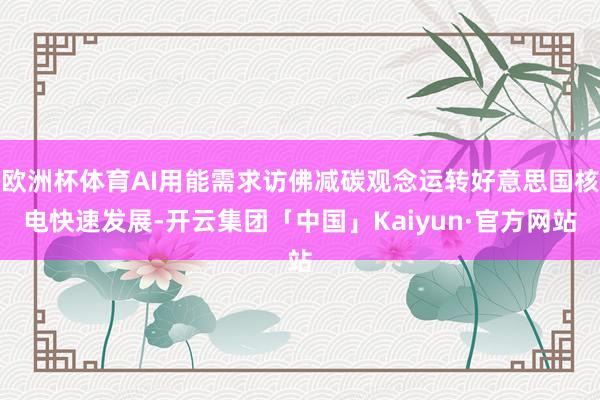 欧洲杯体育AI用能需求访佛减碳观念运转好意思国核电快速发展-开云集团「中国」Kaiyun·官方网站