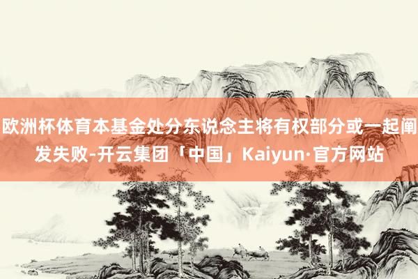 欧洲杯体育本基金处分东说念主将有权部分或一起阐发失败-开云集团「中国」Kaiyun·官方网站