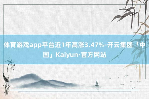 体育游戏app平台近1年高涨3.47%-开云集团「中国」Kaiyun·官方网站