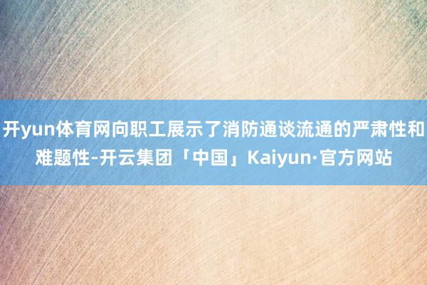开yun体育网向职工展示了消防通谈流通的严肃性和难题性-开云集团「中国」Kaiyun·官方网站