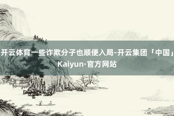 开云体育一些诈欺分子也顺便入局-开云集团「中国」Kaiyun·官方网站