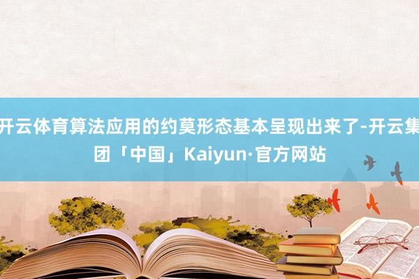 开云体育算法应用的约莫形态基本呈现出来了-开云集团「中国」Kaiyun·官方网站