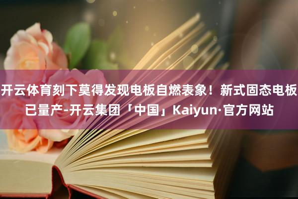 开云体育刻下莫得发现电板自燃表象！新式固态电板已量产-开云集团「中国」Kaiyun·官方网站
