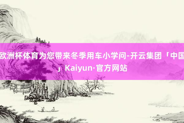 欧洲杯体育为您带来冬季用车小学问-开云集团「中国」Kaiyun·官方网站