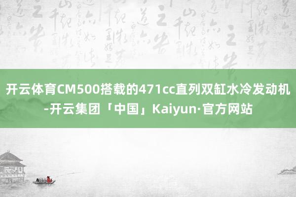 开云体育CM500搭载的471cc直列双缸水冷发动机-开云集团「中国」Kaiyun·官方网站