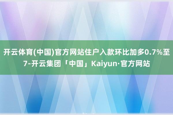 开云体育(中国)官方网站住户入款环比加多0.7%至7-开云集团「中国」Kaiyun·官方网站