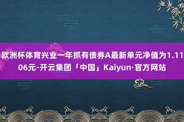 欧洲杯体育兴业一年抓有债券A最新单元净值为1.1106元-开云集团「中国」Kaiyun·官方网站
