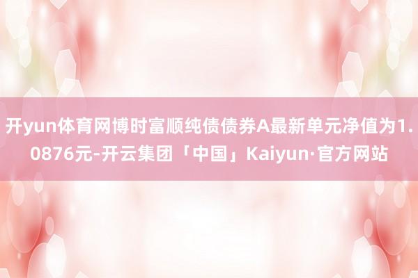 开yun体育网博时富顺纯债债券A最新单元净值为1.0876元-开云集团「中国」Kaiyun·官方网站