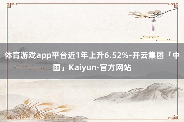 体育游戏app平台近1年上升6.52%-开云集团「中国」Kaiyun·官方网站