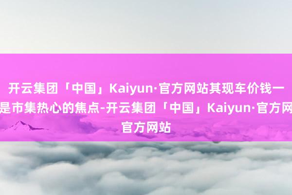 开云集团「中国」Kaiyun·官方网站其现车价钱一直是市集热心的焦点-开云集团「中国」Kaiyun·官方网站