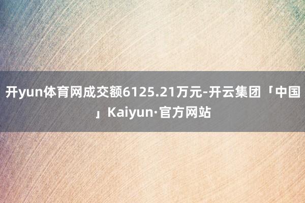 开yun体育网成交额6125.21万元-开云集团「中国」Kaiyun·官方网站
