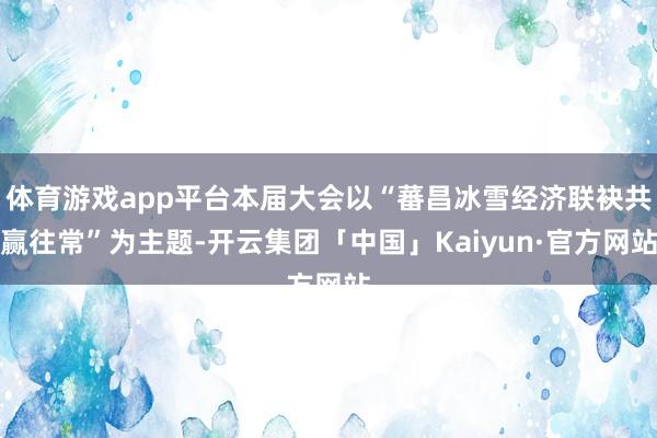 体育游戏app平台本届大会以“蕃昌冰雪经济联袂共赢往常”为主题-开云集团「中国」Kaiyun·官方网站
