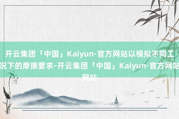 开云集团「中国」Kaiyun·官方网站以模拟不同工况下的摩擦要求-开云集团「中国」Kaiyun·官方网站