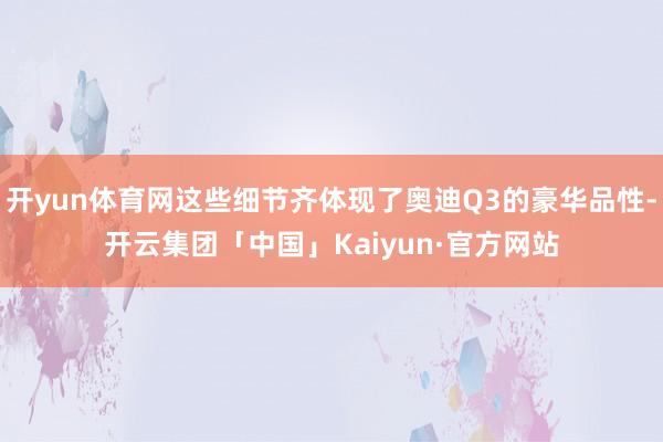 开yun体育网这些细节齐体现了奥迪Q3的豪华品性-开云集团「中国」Kaiyun·官方网站